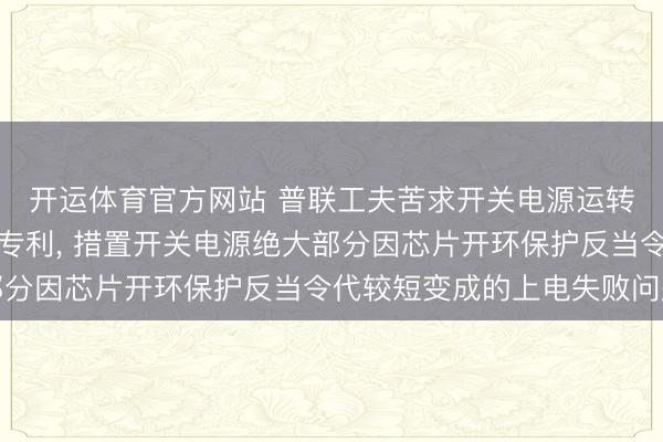 开运体育官方网站 普联工夫苦求开关电源运转鸿沟电路和开关电源专利， 措置开关电源绝大部分因芯片开环保护反当令代较短变成的上电失败问题