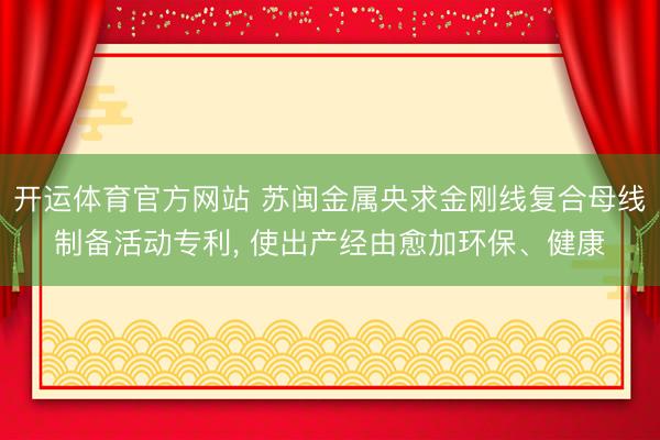 开运体育官方网站 苏闽金属央求金刚线复合母线制备活动专利， 使出产经由愈加环保、健康