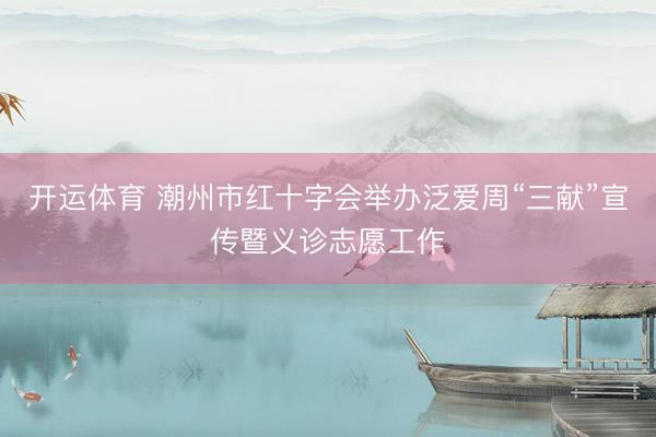 开运体育 潮州市红十字会举办泛爱周“三献”宣传暨义诊志愿工作