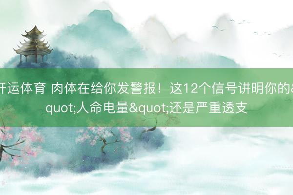 开运体育 肉体在给你发警报！这12个信号讲明你的"人命电量"还是严重透支