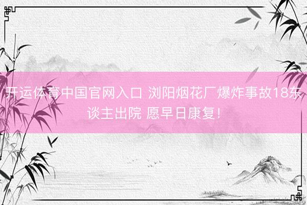 开运体育中国官网入口 浏阳烟花厂爆炸事故18东谈主出院 愿早日康复！
