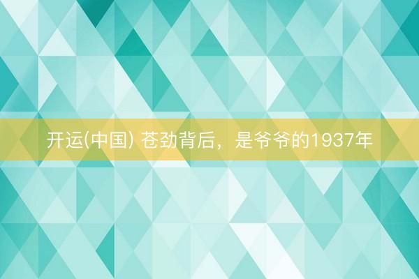 开运(中国) 苍劲背后，是爷爷的1937年