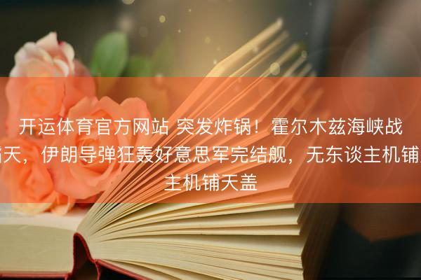 开运体育官方网站 突发炸锅!霍尔木兹海峡战火滔天,伊朗导弹狂轰好意思军完结舰,无东谈主机铺天盖