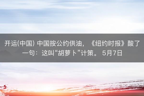 开运(中国) 中国按公约供油，《纽约时报》酸了一句：这叫“胡萝卜”计策。 5月7日