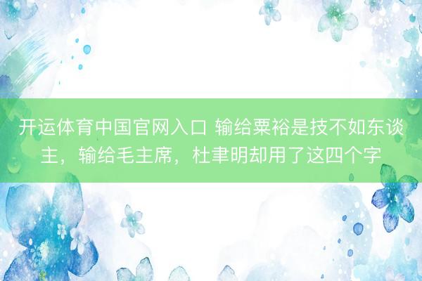 开运体育中国官网入口 输给粟裕是技不如东谈主，输给毛主席，杜聿明却用了这四个字