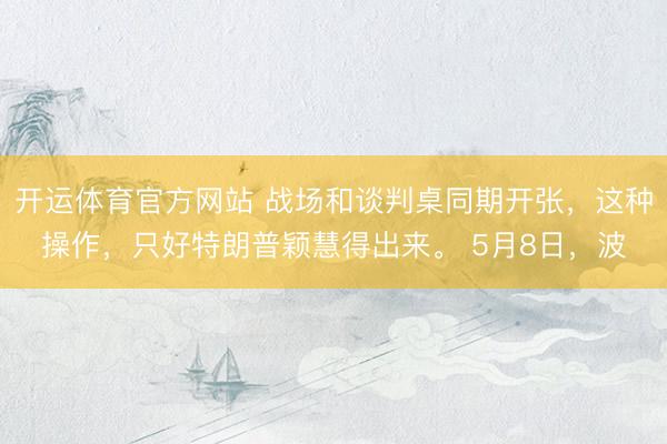 开运体育官方网站 战场和谈判桌同期开张，这种操作，只好特朗普颖慧得出来。 5月8日，波