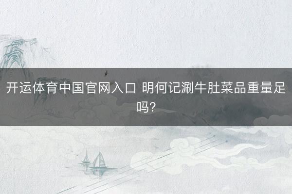 开运体育中国官网入口 明何记涮牛肚菜品重量足吗？