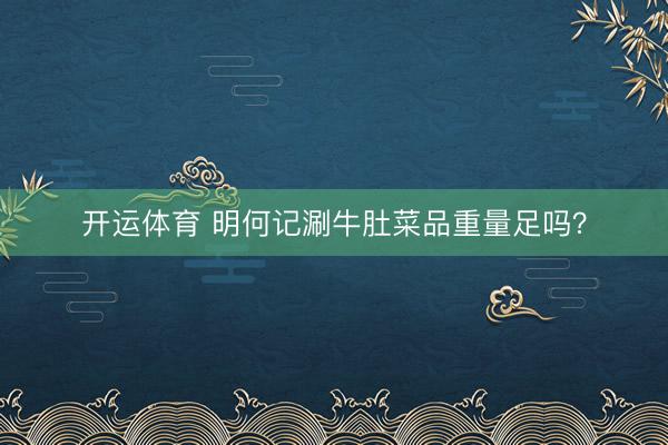 开运体育 明何记涮牛肚菜品重量足吗？
