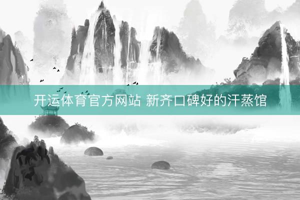 开运体育官方网站 新齐口碑好的汗蒸馆