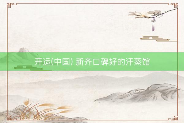 开运(中国) 新齐口碑好的汗蒸馆