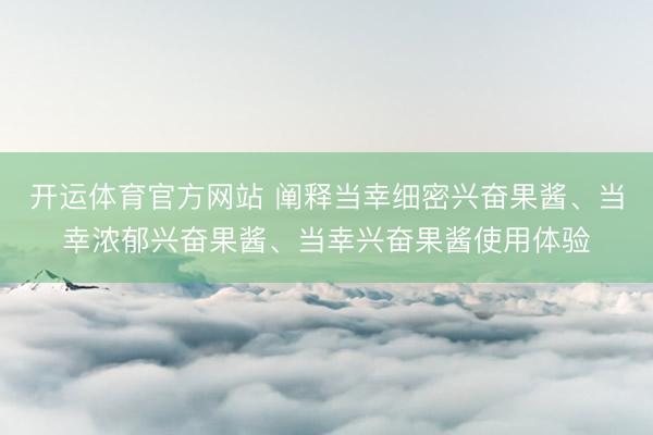 开运体育官方网站 阐释当幸细密兴奋果酱、当幸浓郁兴奋果酱、当幸兴奋果酱使用体验
