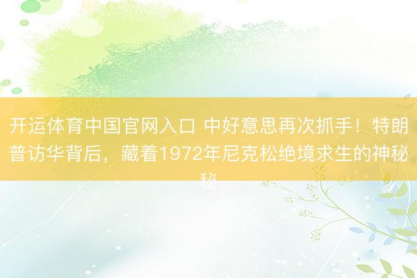 开运体育中国官网入口 中好意思再次抓手！特朗普访华背后，藏着1972年尼克松绝境求生的神秘