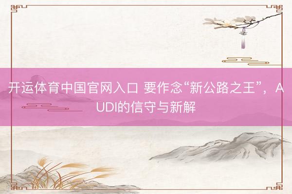 开运体育中国官网入口 要作念“新公路之王”，AUDI的信守与新解