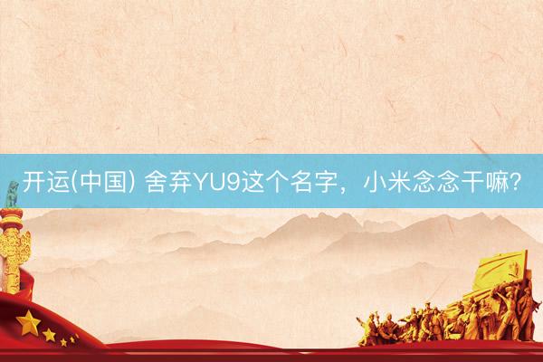 开运(中国) 舍弃YU9这个名字，小米念念干嘛？