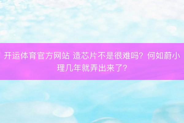 开运体育官方网站 造芯片不是很难吗？何如蔚小理几年就弄出来了？