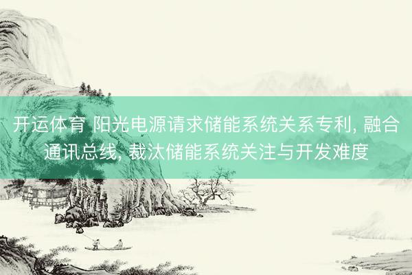 开运体育 阳光电源请求储能系统关系专利， 融合通讯总线， 裁汰储能系统关注与开发难度