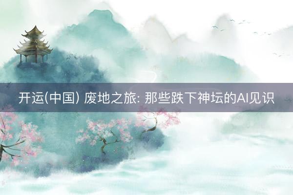 开运(中国) 废地之旅: 那些跌下神坛的AI见识