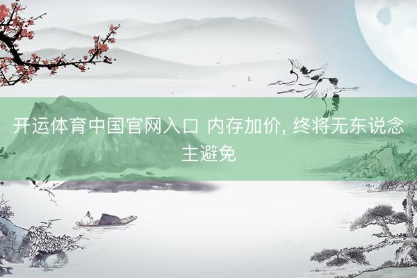 开运体育中国官网入口 内存加价， 终将无东说念主避免