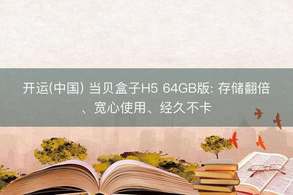 开运(中国) 当贝盒子H5 64GB版: 存储翻倍、宽心使用、经久不卡