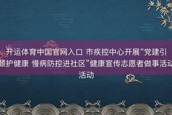 开运体育中国官网入口 市疾控中心开展“党建引颈护健康 慢病防控进社区”健康宣传志愿者做事活动