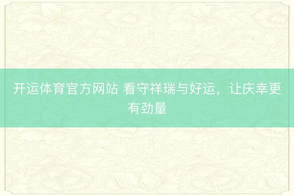 开运体育官方网站 看守祥瑞与好运，让庆幸更有劲量