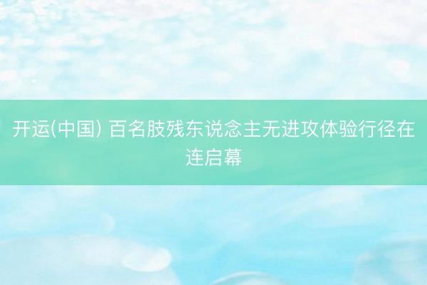 开运(中国) 百名肢残东说念主无进攻体验行径在连启幕
