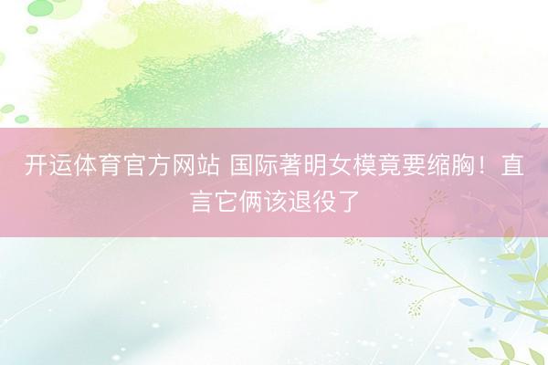 开运体育官方网站 国际著明女模竟要缩胸！直言它俩该退役了