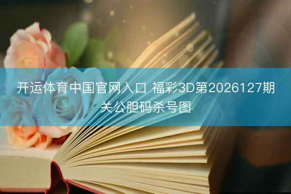 开运体育中国官网入口 福彩3D第2026127期关公胆码杀号图