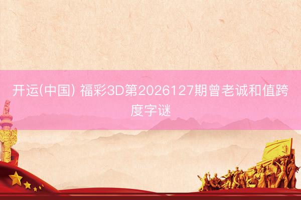 开运(中国) 福彩3D第2026127期曾老诚和值跨度字谜
