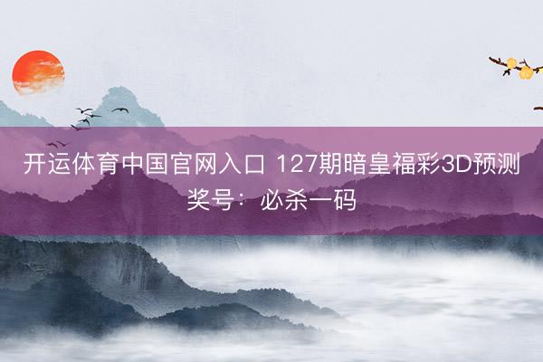 开运体育中国官网入口 127期暗皇福彩3D预测奖号：必杀一码