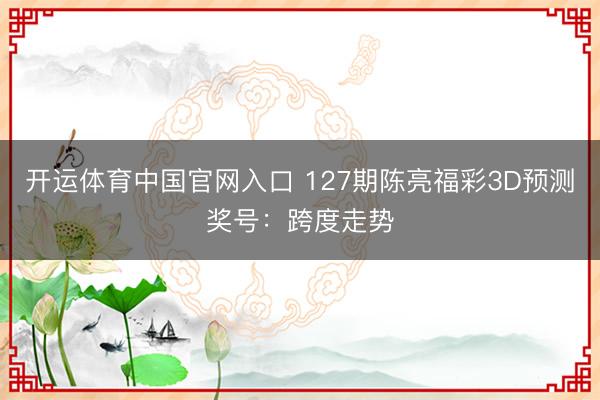 开运体育中国官网入口 127期陈亮福彩3D预测奖号：跨度走势
