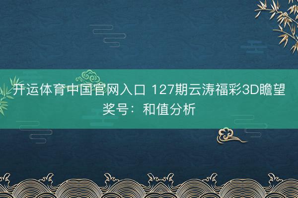 开运体育中国官网入口 127期云涛福彩3D瞻望奖号：和值分析