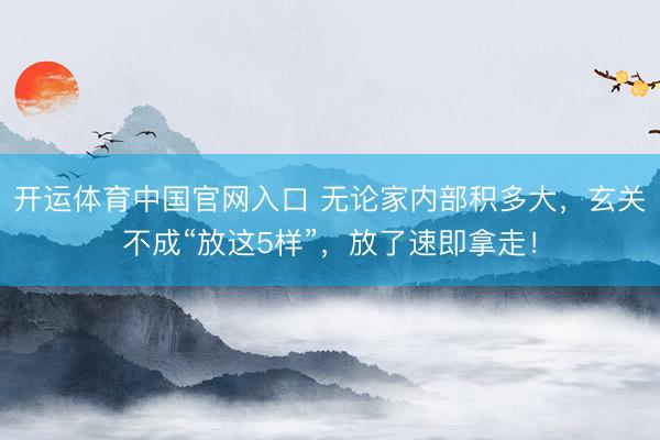 开运体育中国官网入口 无论家内部积多大，玄关不成“放这5样”，放了速即拿走！
