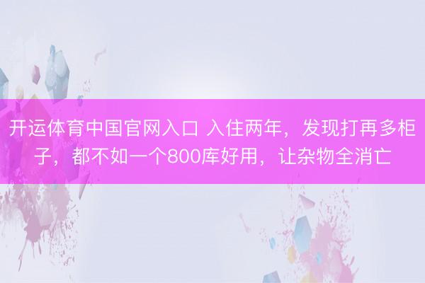 开运体育中国官网入口 入住两年，发现打再多柜子，都不如一个800库好用，让杂物全消亡