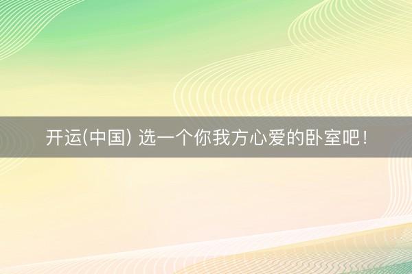开运(中国) 选一个你我方心爱的卧室吧！