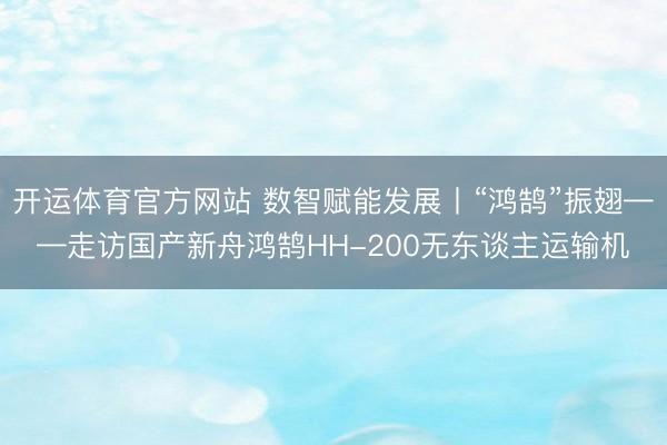 开运体育官方网站 数智赋能发展丨“鸿鹄”振翅——走访国产新舟鸿鹄HH-200无东谈主运输机