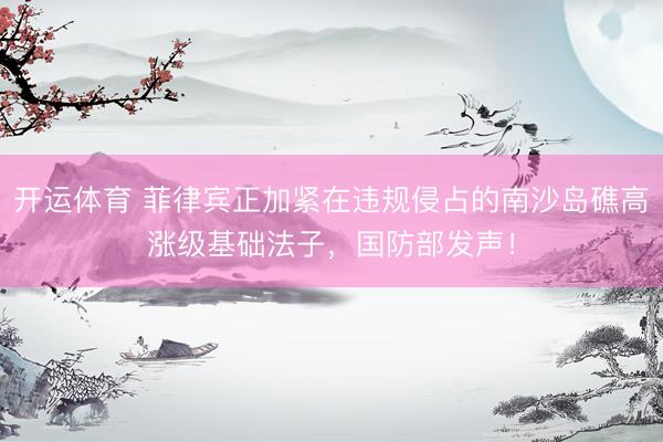 开运体育 菲律宾正加紧在违规侵占的南沙岛礁高涨级基础法子，国防部发声！