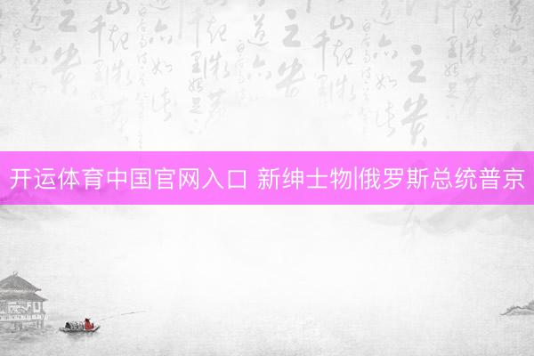 开运体育中国官网入口 新绅士物|俄罗斯总统普京