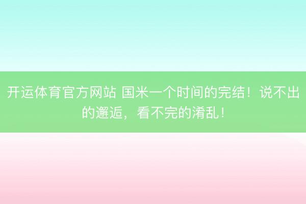 开运体育官方网站 国米一个时间的完结！说不出的邂逅，看不完的淆乱！