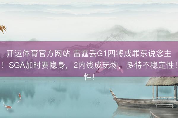 开运体育官方网站 雷霆丢G1四将成罪东说念主！SGA加时赛隐身，2内线成玩物，多特不稳定性！
