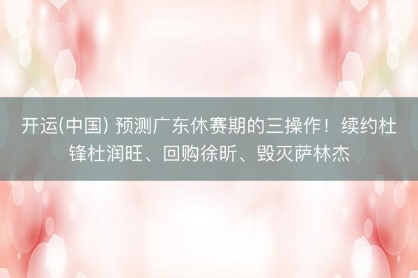 开运(中国) 预测广东休赛期的三操作！续约杜锋杜润旺、回购徐昕、毁灭萨林杰