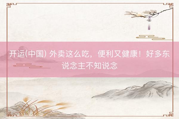 开运(中国) 外卖这么吃，便利又健康！好多东说念主不知说念