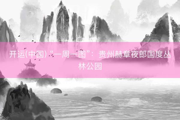 开运(中国) “一周一图”：贵州赫章夜郎国度丛林公园