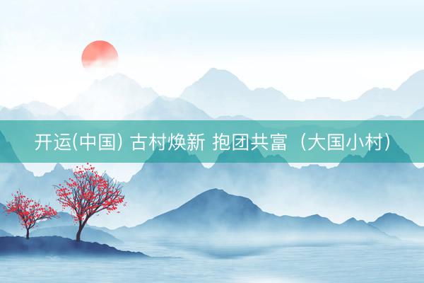 开运(中国) 古村焕新 抱团共富（大国小村）