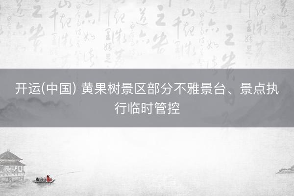 开运(中国) 黄果树景区部分不雅景台、景点执行临时管控