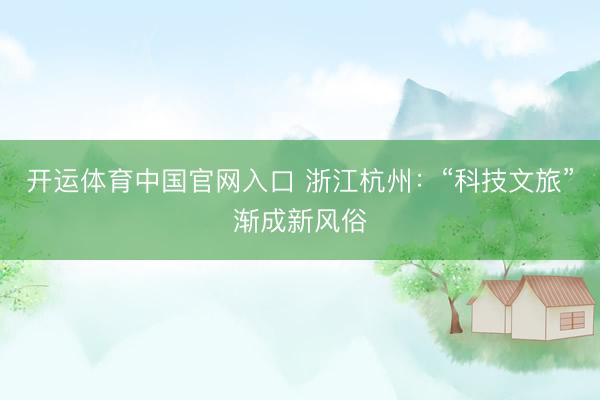开运体育中国官网入口 浙江杭州：“科技文旅”渐成新风俗