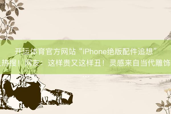 开运体育官方网站 “iPhone绝版配件追想”上热搜！网友：这样贵又这样丑！灵感来自当代雕饰…