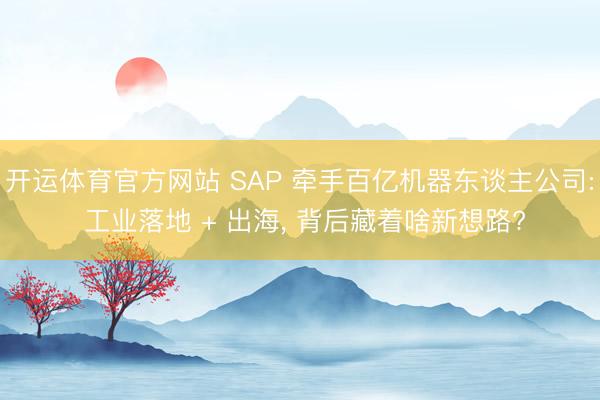 开运体育官方网站 SAP 牵手百亿机器东谈主公司: 工业落地 + 出海， 背后藏着啥新想路?