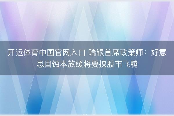 开运体育中国官网入口 瑞银首席政策师：好意思国蚀本放缓将要挟股市飞腾
