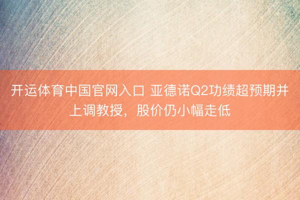 开运体育中国官网入口 亚德诺Q2功绩超预期并上调教授，股价仍小幅走低